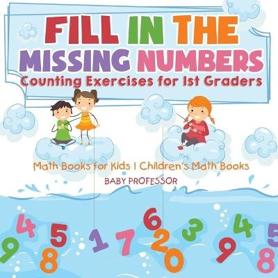 Fill In The Missing Numbers - Counting Exercises for 1st Graders - Math Books for Kids Children's Math Books -  Baby Professor