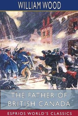 The Father of British Canada (Esprios Classics) - William Wood