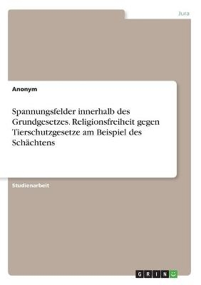 Spannungsfelder innerhalb des Grundgesetzes. Religionsfreiheit gegen Tierschutzgesetze am Beispiel des SchÃ¤chtens -  Anonymous