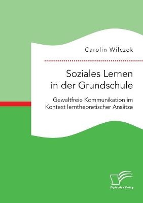 Soziales Lernen in der Grundschule: Gewaltfreie Kommunikation im Kontext lerntheoretischer Ansätze - Carolin Wilczok