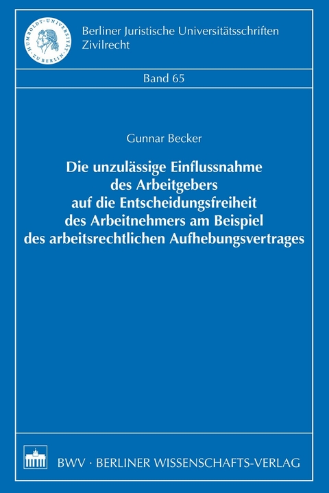 Die unzulässige Einflussnahme des Arbeitgebers auf die Entscheidungsfreiheit des Arbeitnehmers am Beispiel des arbeitsrechtlichen Aufhebungsvertrages - Gunnar Becker