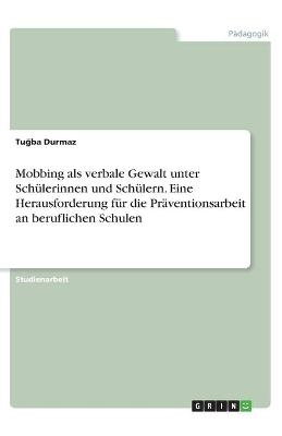 Mobbing als verbale Gewalt unter SchÃ¼lerinnen und SchÃ¼lern. Eine Herausforderung fÃ¼r die PrÃ¤ventionsarbeit an beruflichen Schulen - TuÂ¿ba Durmaz