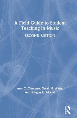 A Field Guide to Student Teaching in Music - Ann C. Clements, Sarah H. Watts, Douglas C. McCall