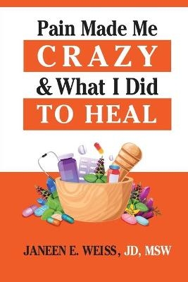 Pain Made Me Crazy & What I Did to Heal - Janeen E Weiss