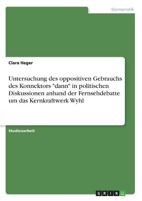 Untersuchung des oppositiven Gebrauchs des Konnektors "dann" in politischen Diskussionen anhand der Fernsehdebatte um das Kernkraftwerk Wyhl - Clara Hager