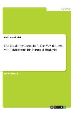 Die Muslimbruderschaft. Das VerstÃ¤ndnis von Takfirismus bis Hasan al-Hudaybi - Halil Kabakulak