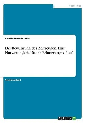 Die Bewahrung des Zeitzeugen. Eine Notwendigkeit fÃ¼r die Erinnerungskultur? - Caroline Meinhardt