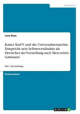 Kaiser Karl V. und die Universalmonarchie. Entspricht sein SelbstverstÃ¤ndnis als Herrscher der Vorstellung nach Mercurinio Gattinara? - Lena Rose