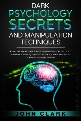 Dark Psychology Secrets and Manipulation Techniques - John Clark