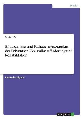 Salutogenese und Pathogenese. Aspekte der PrÃ¤vention, GesundheitsfÃ¶rderung und Rehabilitation - Stefan S.