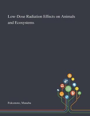 Low-Dose Radiation Effects on Animals and Ecosystems - Manabu Fukumoto