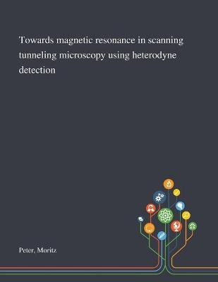 Towards Magnetic Resonance in Scanning Tunneling Microscopy Using Heterodyne Detection - Moritz Peter