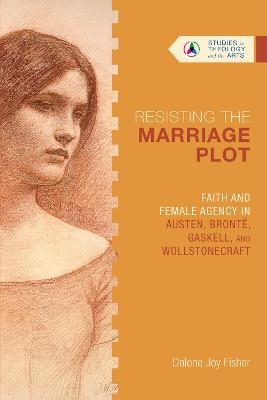 Resisting the Marriage Plot – Faith and Female Agency in Austen, Brontë, Gaskell, and Wollstonecraft - Dalene Joy Fisher