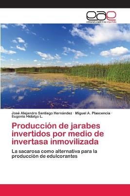 Producción de jarabes invertidos por medio de invertasa inmovilizada - José Alejandro Santiago Hernández, Miguel A Plascencia, Eugenia Hidalgo L