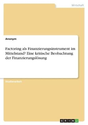 Factoring als Finanzierungsinstrument im Mittelstand? Eine kritische Beobachtung der FinanzierungslÃ¶sung -  Anonymous