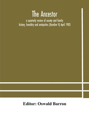 The Ancestor; a quarterly review of county and family history, heraldry and antiquities (Number V) April 1903 - 