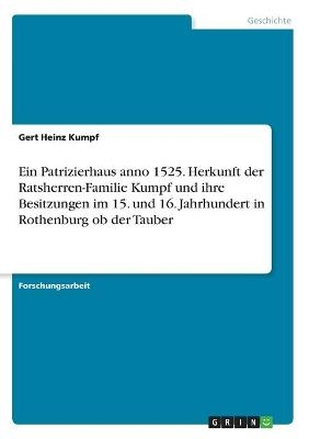 Ein Patrizierhaus anno 1525. Herkunft der Ratsherren-Familie Kumpf und ihre Besitzungen im 15. und 16. Jahrhundert in Rothenburg ob der Tauber - Gert Heinz Kumpf