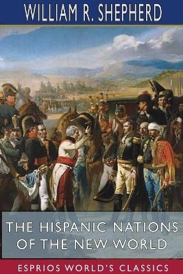 The Hispanic Nations of the New World (Esprios Classics) - William R Shepherd