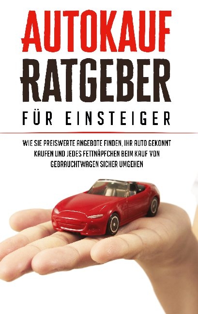 Autokauf Ratgeber für Einsteiger: Wie Sie preiswerte Angebote finden, Ihr Auto gekonnt kaufen und jedes Fettnäpfchen beim Kauf von Gebrauchtwagen sicher umgehen - Mario Schweizer