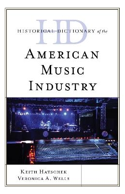 Historical Dictionary of the American Music Industry - Keith Hatschek, Veronica A. Wells