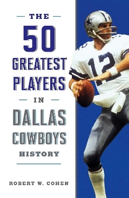 The 50 Greatest Players in Dallas Cowboys History - Robert W. Cohen