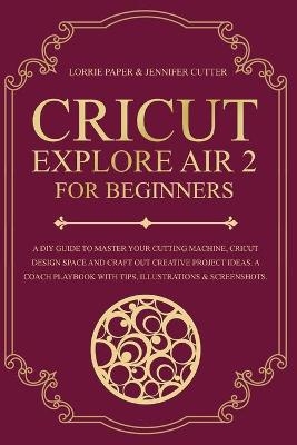 Cricut Explore Air 2 For Beginners - Lorrie Paper, Jennifer Cutter