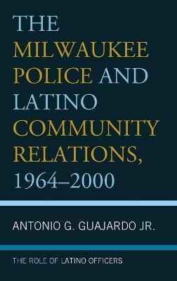 The Milwaukee Police and Latino Community Relations, 1964–2000 - Antonio G. Guajardo  Jr.