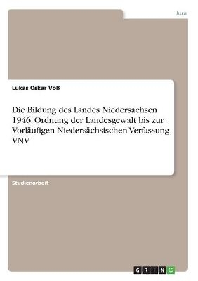 Die Bildung des Landes Niedersachsen 1946. Ordnung der Landesgewalt bis zur VorlÃ¤ufigen NiedersÃ¤chsischen Verfassung VNV - Lukas Oskar VoÃ