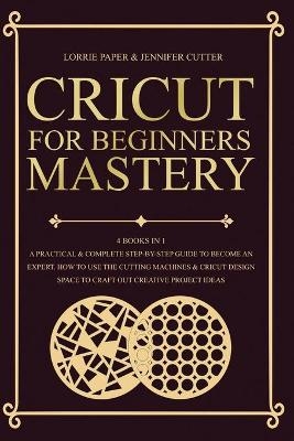 Cricut For Beginners Mastery - 4 Books in 1 - Lorrie Paper, Jennifer Cutter