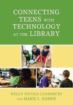 Connecting Teens with Technology at the Library - Kelly Nicole Czarnecki, Marie L. Harris