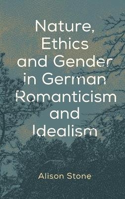 Nature, Ethics and Gender in German Romanticism and Idealism - Alison Stone