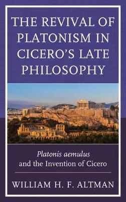 The Revival of Platonism in Cicero's Late Philosophy - William H. F. Altman