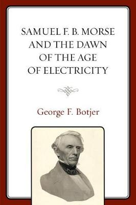 Samuel F. B. Morse and the Dawn of the Age of Electricity - George F. Botjer