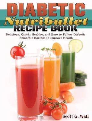 Diabetic Nutribullet Recipe Book - Scott G Wall