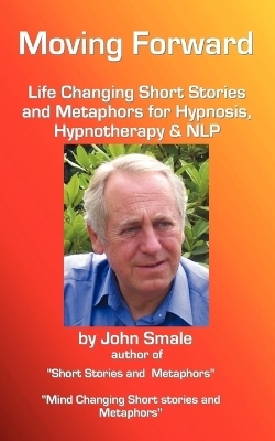 Moving Forward, Life Changing Short Stories and Metaphors for Hypnosis, Hypnotherapy & NLP - John Smale