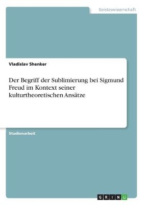 Der Begriff der Sublimierung bei Sigmund Freud im Kontext seiner kulturtheoretischen AnsÃ¤tze - Vladislav Shenker