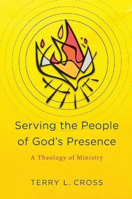 Serving the People of God`s Presence – A Theology of Ministry - Terry L. Cross