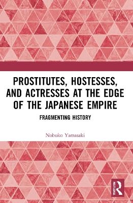 Prostitutes, Hostesses, and Actresses at the Edge of the Japanese Empire - Nobuko Yamasaki