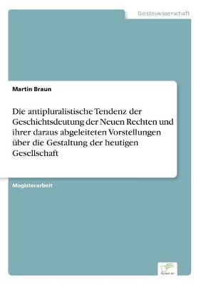 Die antipluralistische Tendenz der Geschichtsdeutung der Neuen Rechten und ihrer daraus abgeleiteten Vorstellungen Ã¼ber die Gestaltung der heutigen Gesellschaft - Martin Braun