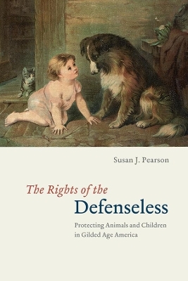 The Rights of the Defenseless – Protecting Animals and Children in Gilded Age America - Susan J. Pearson