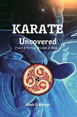 Karate Uncovered (Fact & Fiction, Wisdom & Magic) - Mark D Bishop