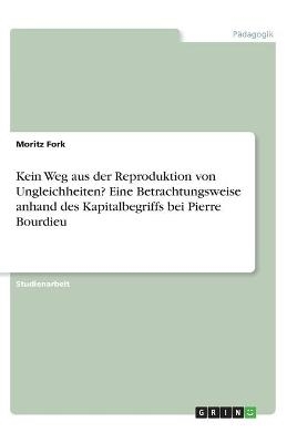 Kein Weg aus der Reproduktion von Ungleichheiten? Eine Betrachtungsweise anhand des Kapitalbegriffs bei Pierre Bourdieu - Moritz Fork