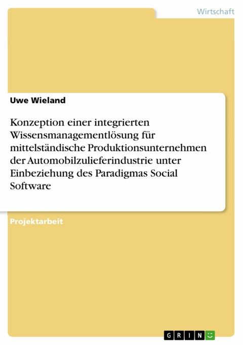 Konzeption einer integrierten Wissensmanagementlösung für mittelständische Produktionsunternehmen der Automobilzulieferindustrie unter Einbeziehung des Paradigmas Social Software -  Uwe Wieland