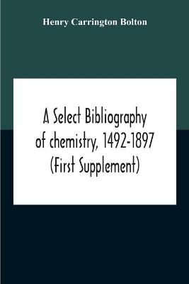 A Select Bibliography Of Chemistry, 1492-1897 (First Supplement) - Henry Carrington Bolton