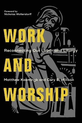 Work and Worship – Reconnecting Our Labor and Liturgy - Matthew Kaemingk, Cory B. Willson, Nicholas Wolterstorff