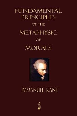 Fundamental Principles of the Metaphysic of Morals - Immanuel Kant,  Immanuel Kant