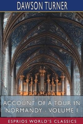 Account of a Tour in Normandy - Volume I (Esprios Classics) - Dawson Turner