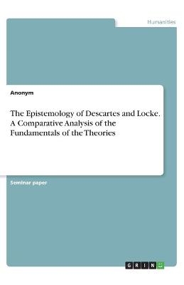 The Epistemology of Descartes and Locke. A Comparative Analysis of the Fundamentals of the Theories -  Anonymous