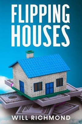 FLIPPING HOUSES An Easy Guide For Beginners To Find, Finance, Rehab, And Resell Houses For Maximum Profit. Create Passive Income And Achieve Financial Freedom. - Will Richmond