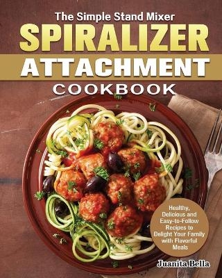 The Simple Stand Mixer Spiralizer Attachment Cookbook - Juanita Bella